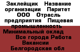 Заклейщик › Название организации ­ Паритет, ООО › Отрасль предприятия ­ Пищевая промышленность › Минимальный оклад ­ 28 250 - Все города Работа » Вакансии   . Белгородская обл.